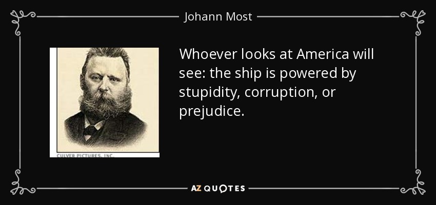 Whoever looks at America will see: the ship is powered by stupidity, corruption, or prejudice. - Johann Most