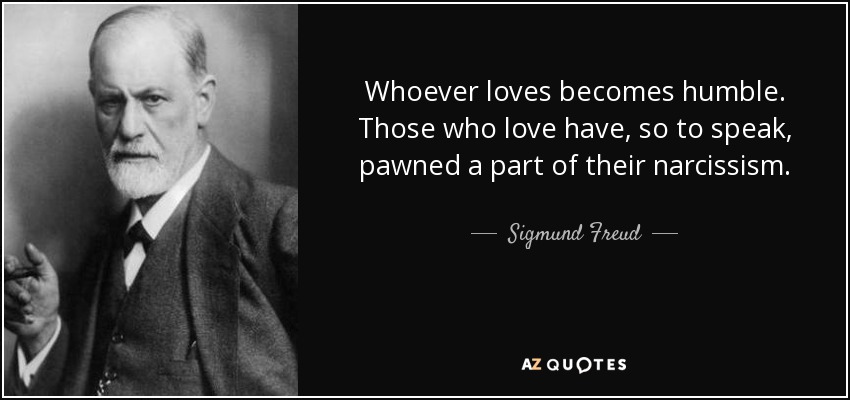 Whoever loves becomes humble. Those who love have, so to speak, pawned a part of their narcissism. - Sigmund Freud