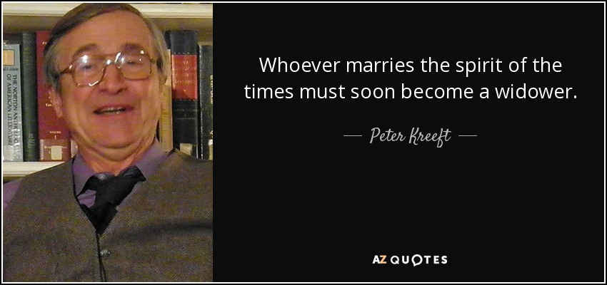 Whoever marries the spirit of the times must soon become a widower. - Peter Kreeft