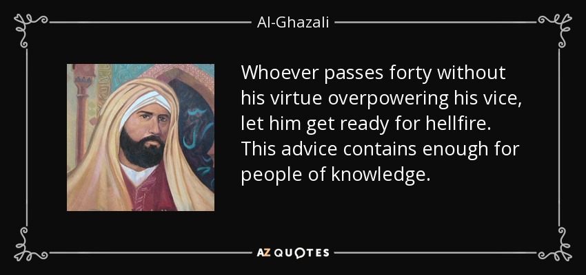 Whoever passes forty without his virtue overpowering his vice, let him get ready for hellfire. This advice contains enough for people of knowledge. - Al-Ghazali