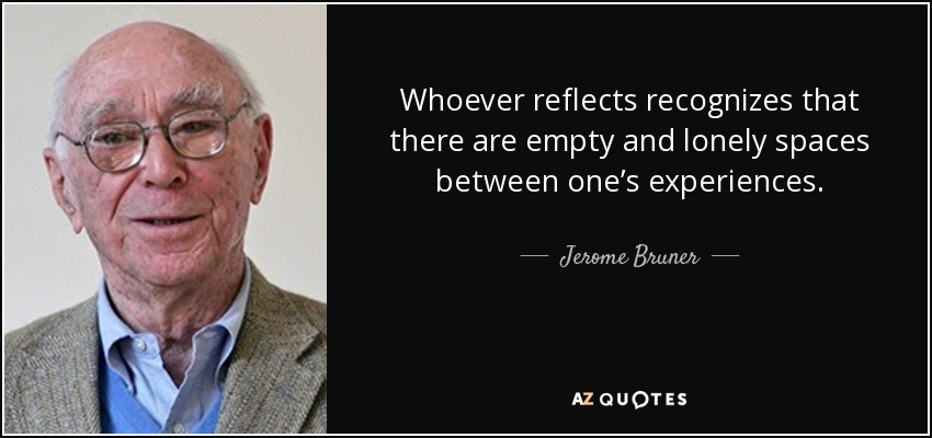 Whoever reflects recognizes that there are empty and lonely spaces between one’s experiences. - Jerome Bruner