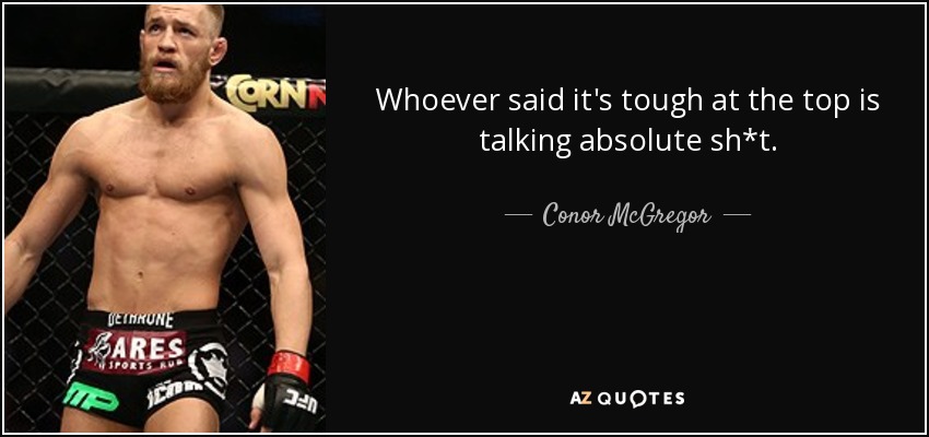 Whoever said it's tough at the top is talking absolute sh*t. - Conor McGregor