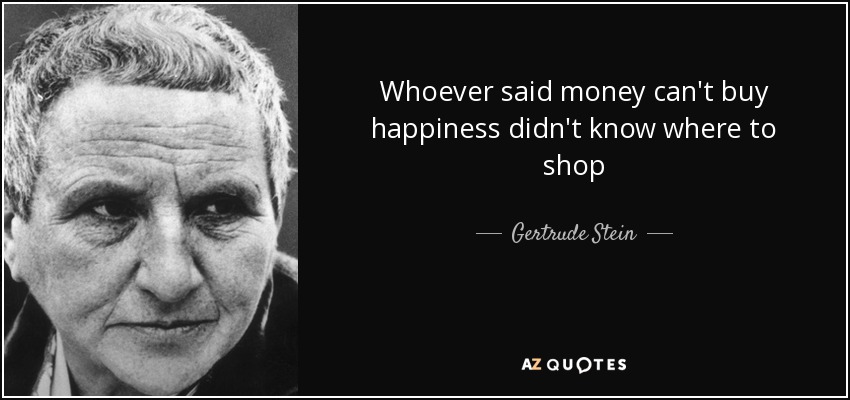 Whoever said money can't buy happiness didn't know where to shop - Gertrude Stein