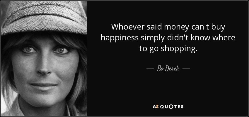 Whoever said money can't buy happiness simply didn't know where to go shopping. - Bo Derek