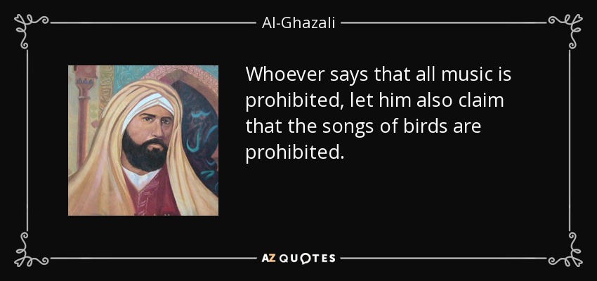Whoever says that all music is prohibited, let him also claim that the songs of birds are prohibited. - Al-Ghazali