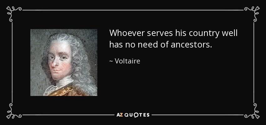 Whoever serves his country well has no need of ancestors. - Voltaire