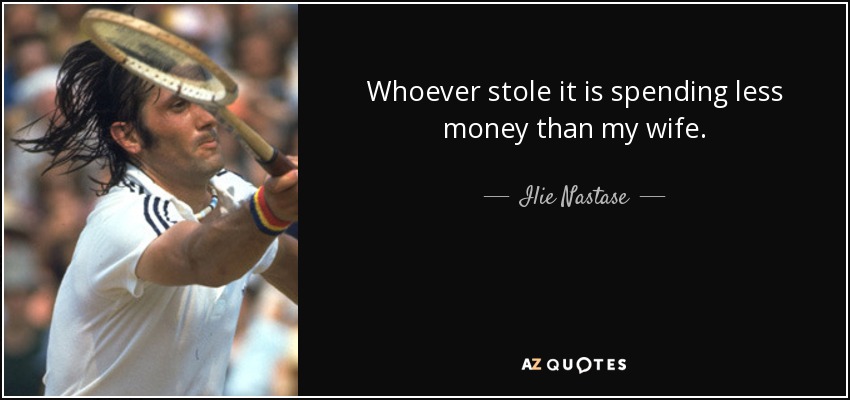 Whoever stole it is spending less money than my wife. - Ilie Nastase