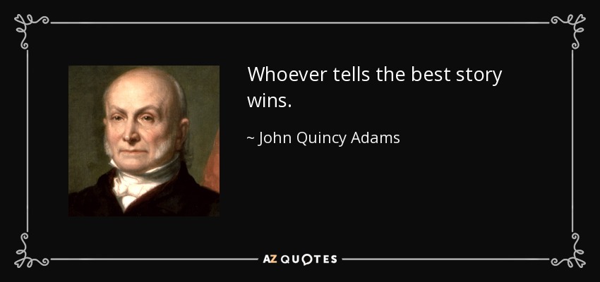 Whoever tells the best story wins. - John Quincy Adams