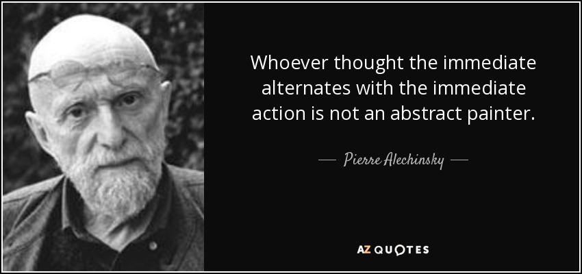 Whoever thought the immediate alternates with the immediate action is not an abstract painter. - Pierre Alechinsky