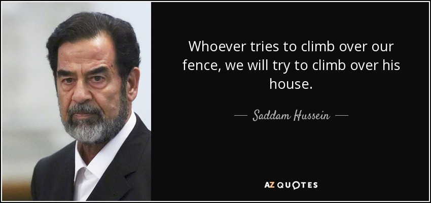 Whoever tries to climb over our fence, we will try to climb over his house. - Saddam Hussein