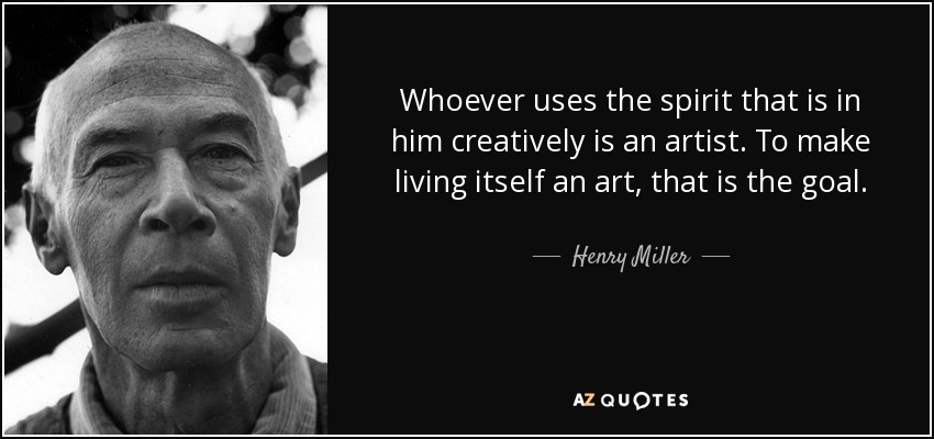 Whoever uses the spirit that is in him creatively is an artist. To make living itself an art, that is the goal. - Henry Miller