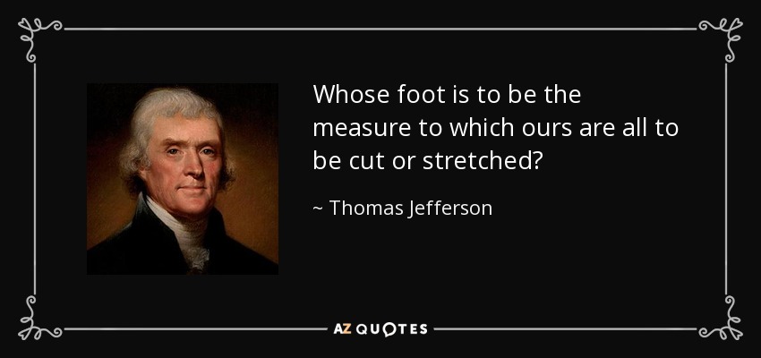 Whose foot is to be the measure to which ours are all to be cut or stretched? - Thomas Jefferson