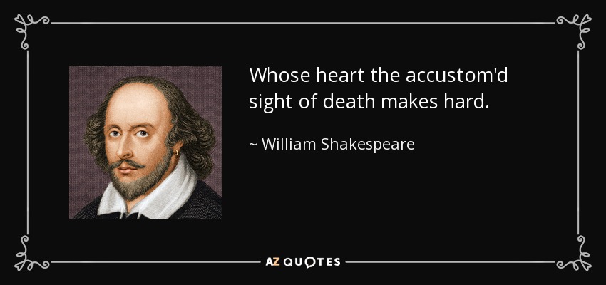 Whose heart the accustom'd sight of death makes hard. - William Shakespeare