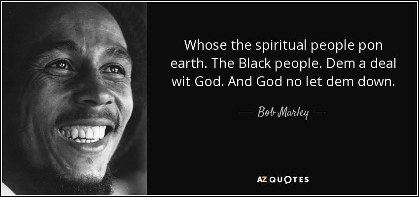 Whose the spiritual people pon earth. The Black people. Dem a deal wit God. And God no let dem down. - Bob Marley