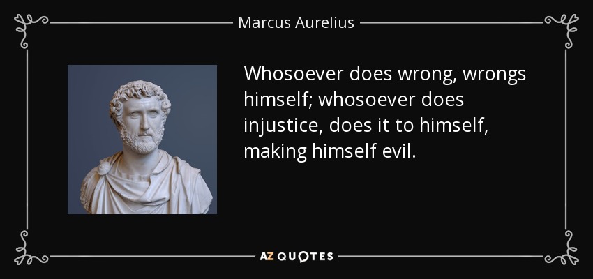 Whosoever does wrong, wrongs himself; whosoever does injustice, does it to himself, making himself evil. - Marcus Aurelius