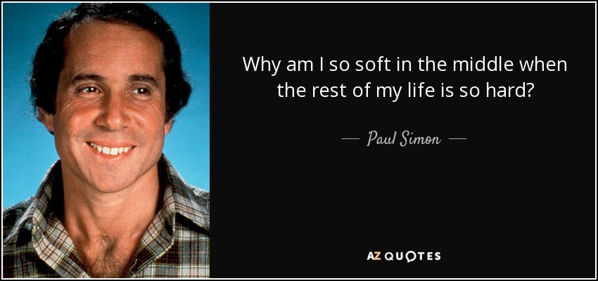 Why am I so soft in the middle when the rest of my life is so hard? - Paul Simon