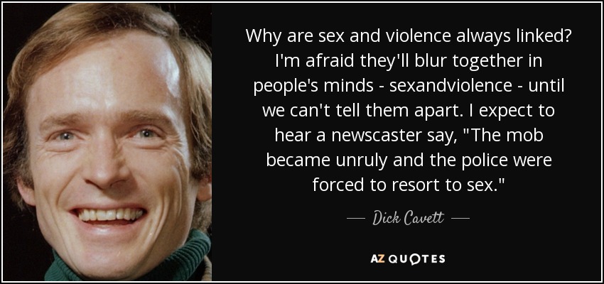 Why are sex and violence always linked? I'm afraid they'll blur together in people's minds - sexandviolence - until we can't tell them apart. I expect to hear a newscaster say, 