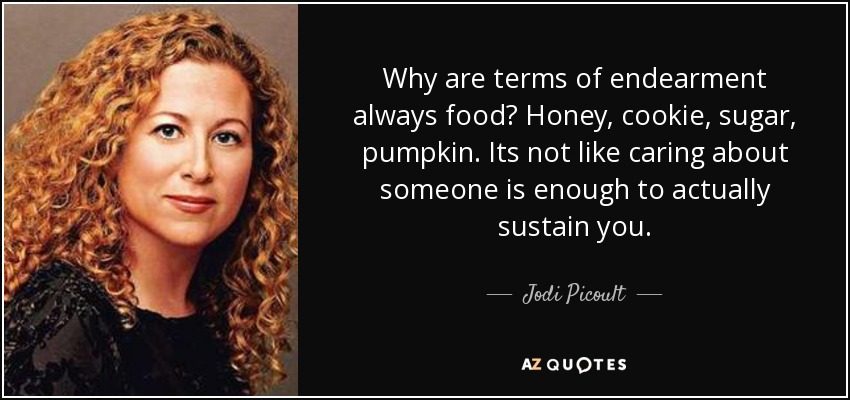 Why are terms of endearment always food? Honey, cookie, sugar, pumpkin. Its not like caring about someone is enough to actually sustain you. - Jodi Picoult