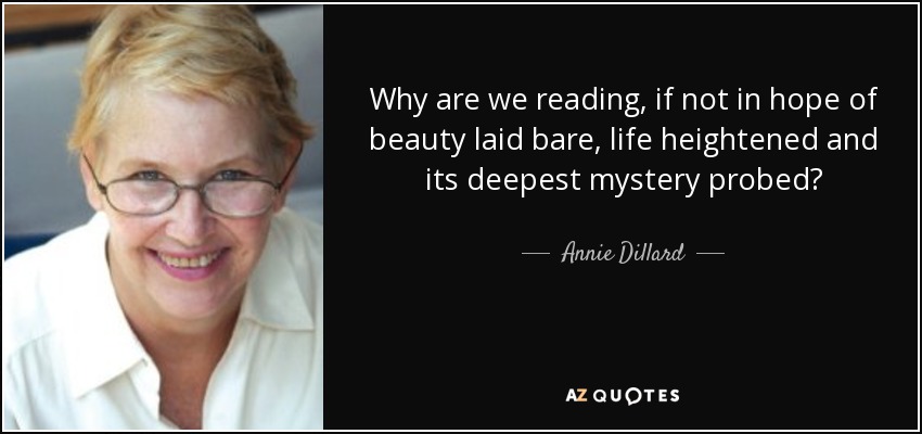 Why are we reading, if not in hope of beauty laid bare, life heightened and its deepest mystery probed? - Annie Dillard