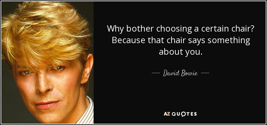 Why bother choosing a certain chair? Because that chair says something about you. - David Bowie