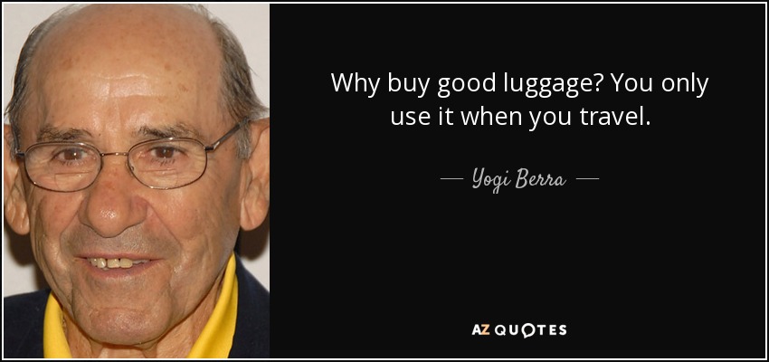 Why buy good luggage? You only use it when you travel. - Yogi Berra