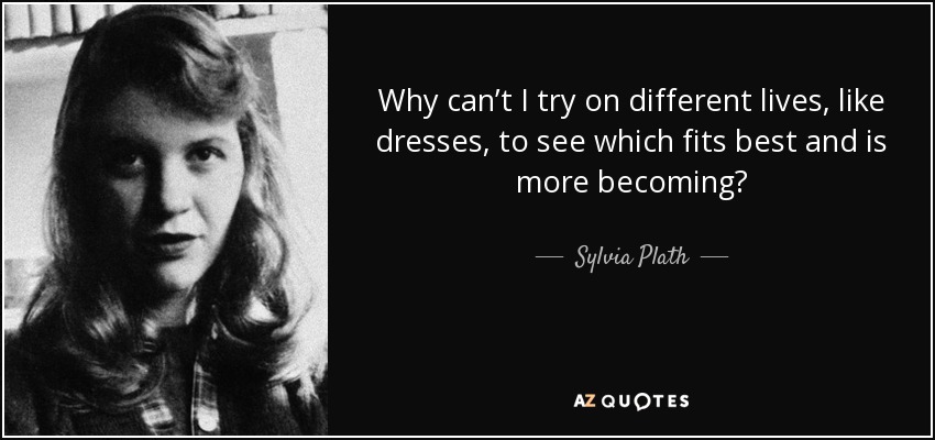 Why can’t I try on different lives, like dresses, to see which fits best and is more becoming? - Sylvia Plath