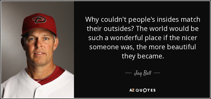 Why couldn't people's insides match their outsides? The world would be such a wonderful place if the nicer someone was, the more beautiful they became. - Jay Bell