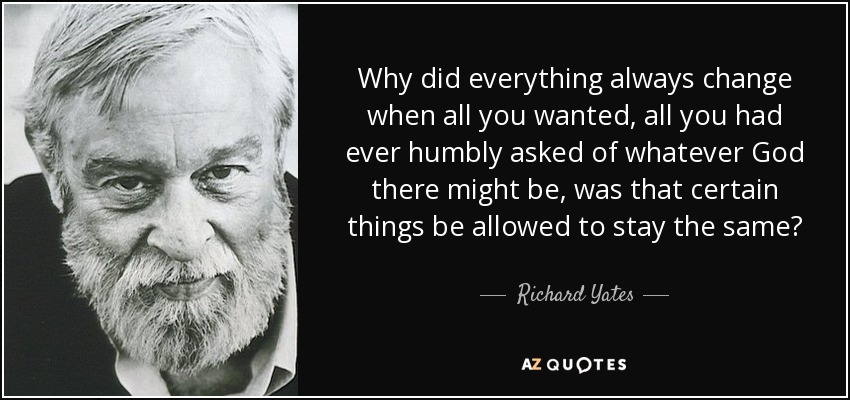 Why did everything always change when all you wanted, all you had ever humbly asked of whatever God there might be, was that certain things be allowed to stay the same? - Richard Yates