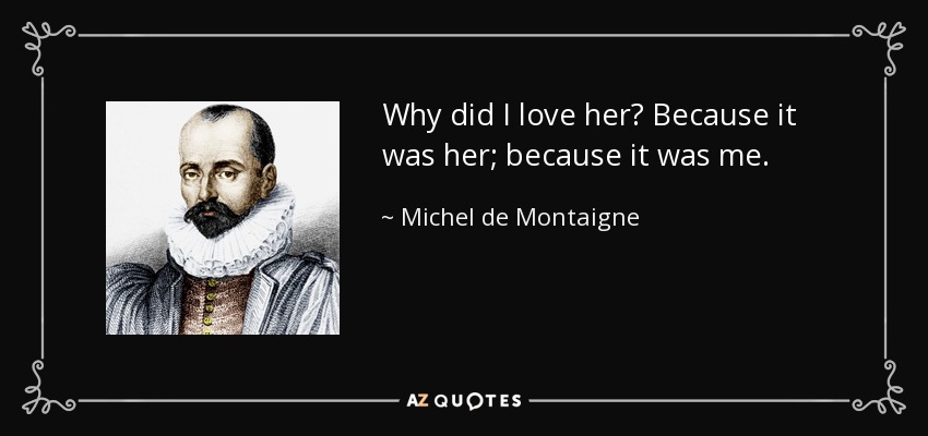 Why did I love her? Because it was her; because it was me. - Michel de Montaigne