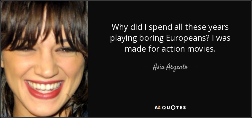 Why did I spend all these years playing boring Europeans? I was made for action movies. - Asia Argento