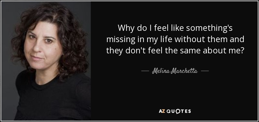 Why do I feel like something's missing in my life without them and they don't feel the same about me? - Melina Marchetta