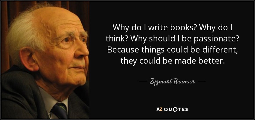 Why do I write books? Why do I think? Why should I be passionate? Because things could be different, they could be made better. - Zygmunt Bauman