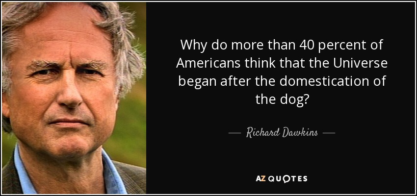 Why do more than 40 percent of Americans think that the Universe began after the domestication of the dog? - Richard Dawkins