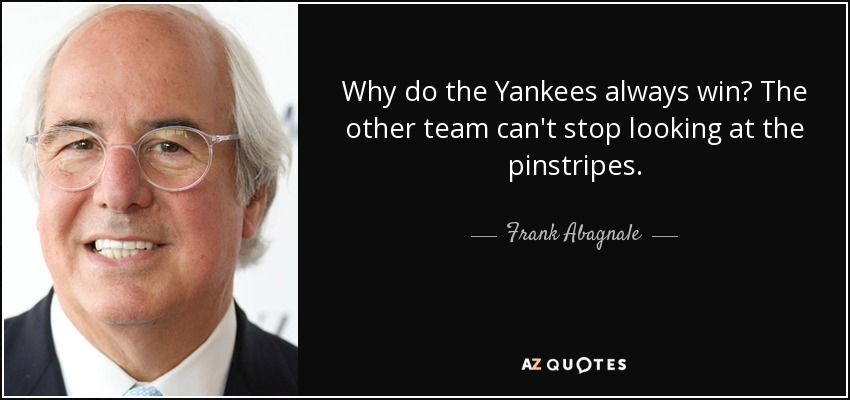 Why do the Yankees always win? The other team can't stop looking at the pinstripes. - Frank Abagnale