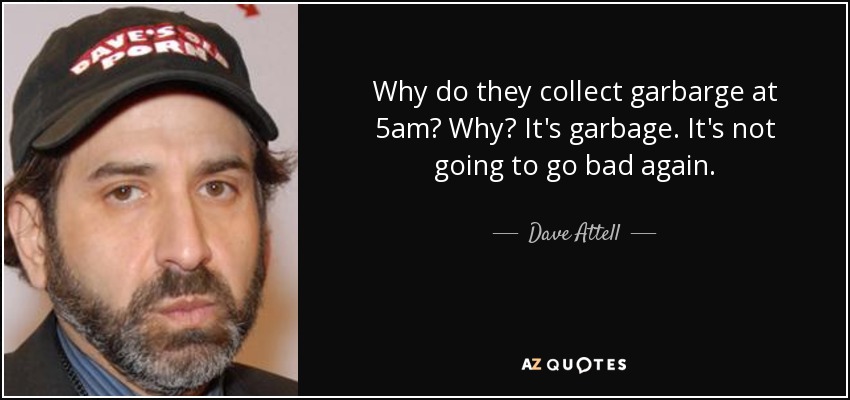 Why do they collect garbarge at 5am? Why? It's garbage. It's not going to go bad again. - Dave Attell