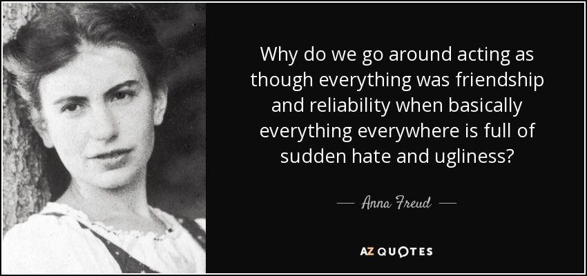 Why do we go around acting as though everything was friendship and reliability when basically everything everywhere is full of sudden hate and ugliness? - Anna Freud