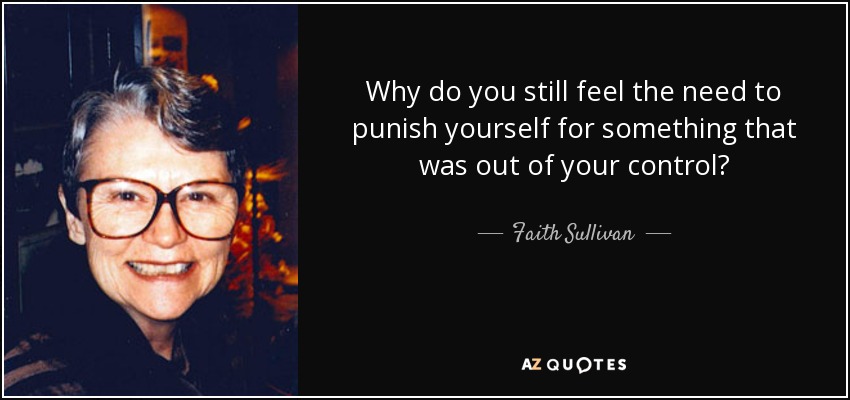 Why do you still feel the need to punish yourself for something that was out of your control? - Faith Sullivan