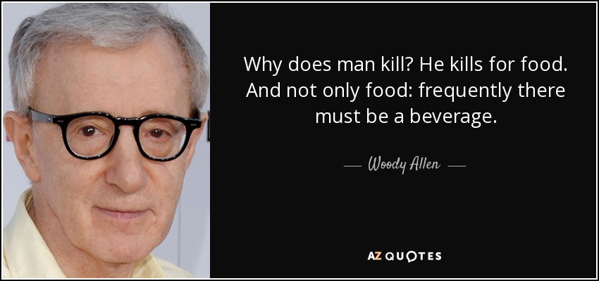 Why does man kill? He kills for food. And not only food: frequently there must be a beverage. - Woody Allen