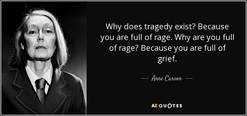 Why does tragedy exist? Because you are full of rage. Why are you full of rage? Because you are full of grief. - Anne Carson