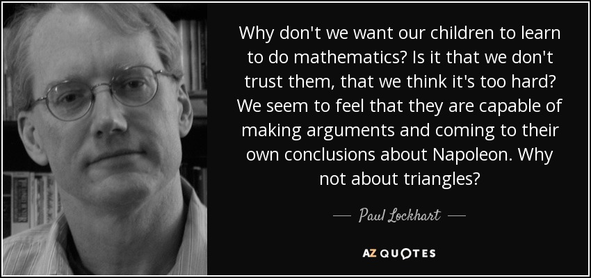 Why don't we want our children to learn to do mathematics? Is it that we don't trust them, that we think it's too hard? We seem to feel that they are capable of making arguments and coming to their own conclusions about Napoleon. Why not about triangles? - Paul Lockhart