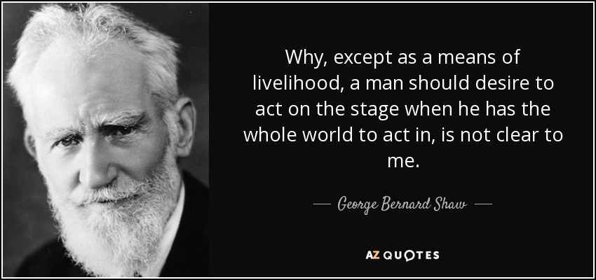 Why, except as a means of livelihood, a man should desire to act on the stage when he has the whole world to act in, is not clear to me. - George Bernard Shaw