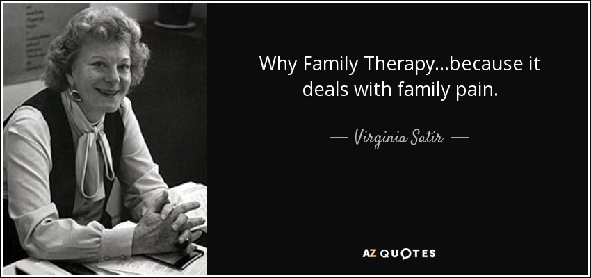 Why Family Therapy...because it deals with family pain. - Virginia Satir