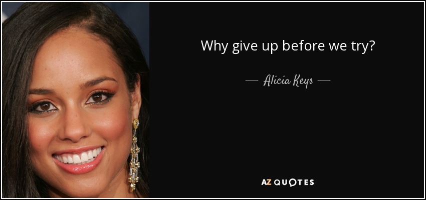 Why give up before we try? - Alicia Keys