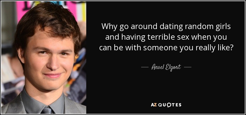 Why go around dating random girls and having terrible sex when you can be with someone you really like? - Ansel Elgort