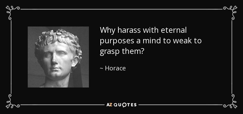 Why harass with eternal purposes a mind to weak to grasp them? - Horace