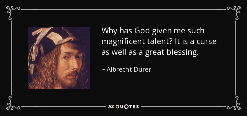 Why has God given me such magnificent talent? It is a curse as well as a great blessing. - Albrecht Durer