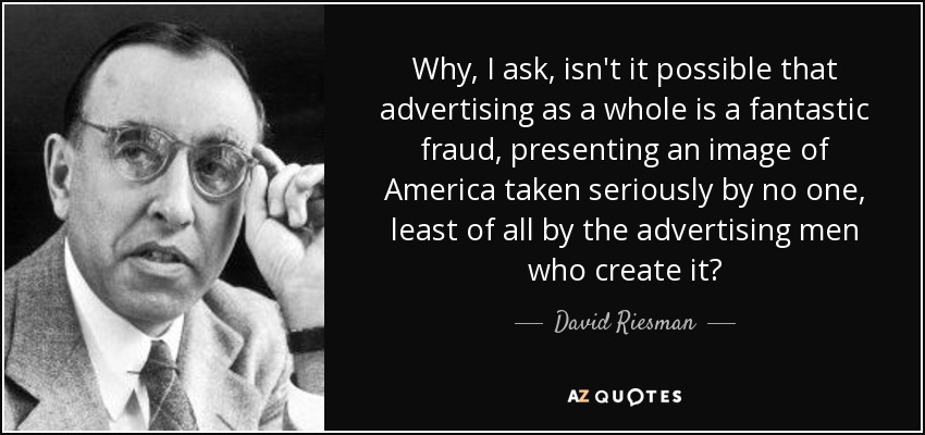 Why, I ask, isn't it possible that advertising as a whole is a fantastic fraud, presenting an image of America taken seriously by no one, least of all by the advertising men who create it? - David Riesman