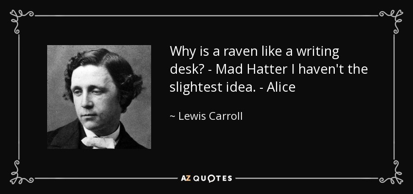 Why is a raven like a writing desk? - Mad Hatter I haven't the slightest idea. - Alice - Lewis Carroll