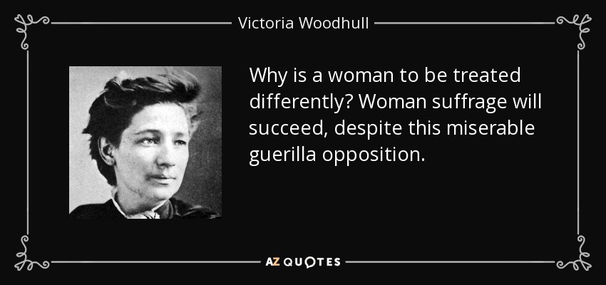 Why is a woman to be treated differently? Woman suffrage will succeed, despite this miserable guerilla opposition. - Victoria Woodhull