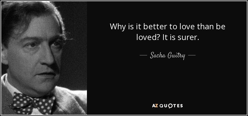 Why is it better to love than be loved? It is surer. - Sacha Guitry